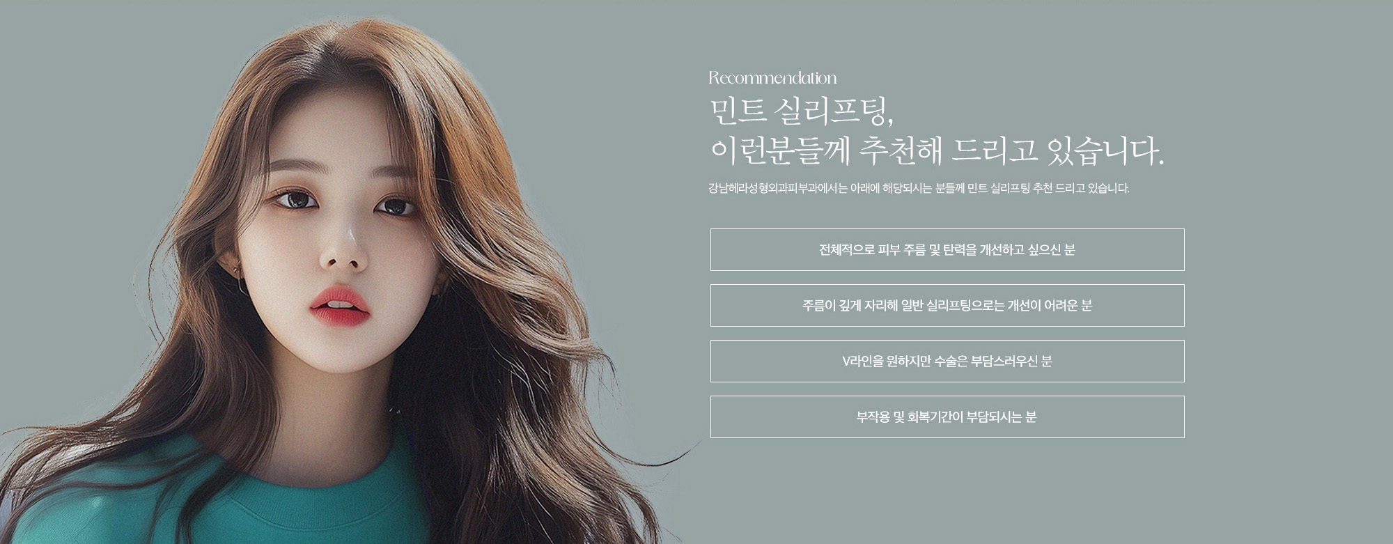 [민트 실리프팅, 이런분드께 추천해드리고 있습니다.] 전체적으로 피부 주름 및 탄력을 개선하고 싶으신 분 / 주름이 깊게 자리해 일반 실리프팅으로는 개선이 어려운 분 / V라인을 원하지만 수술은 부담스러우신 분 / 부작용 및 회복기간이 부담되시는 분